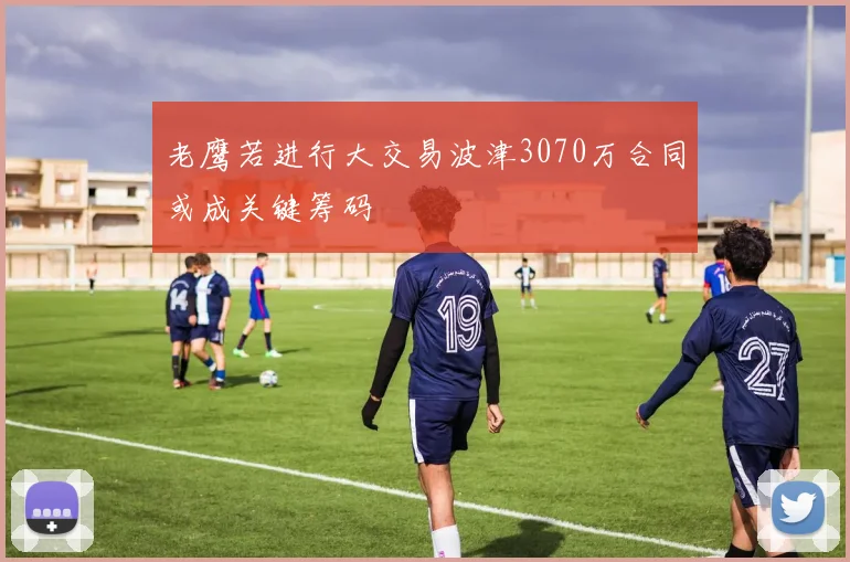 老鹰若进行大交易波津3070万合同或成关键筹码