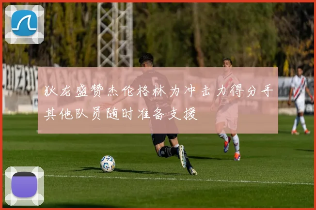 狄龙盛赞杰伦格林为冲击力得分手其他队员随时准备支援