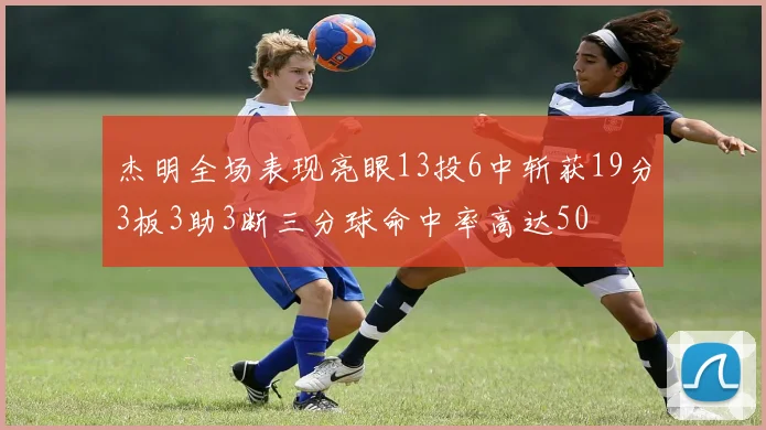 杰明全场表现亮眼13投6中斩获19分3板3助3断三分球命中率高达50