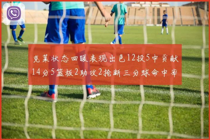 克莱状态回暖表现出色12投5中贡献14分5篮板2助攻2抢断三分球命中率高达57