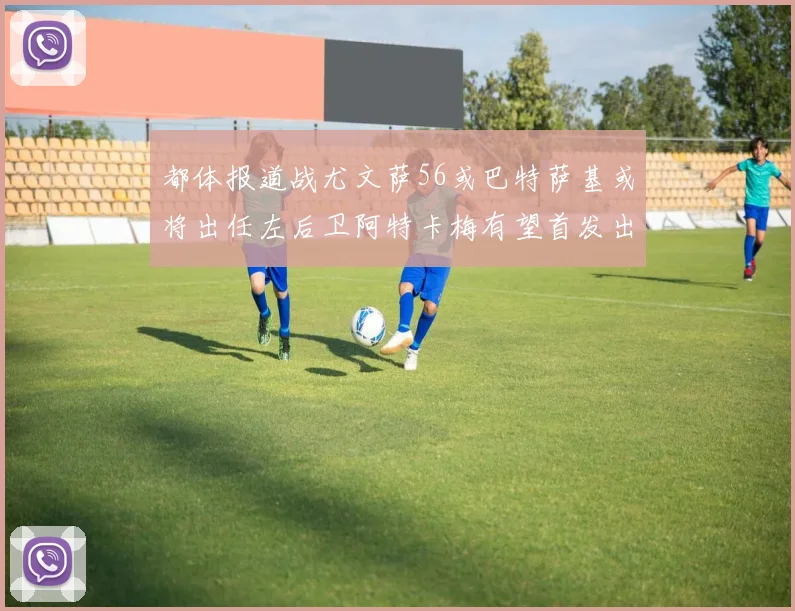 都体报道战尤文萨56或巴特萨基或将出任左后卫阿特卡梅有望首发出战