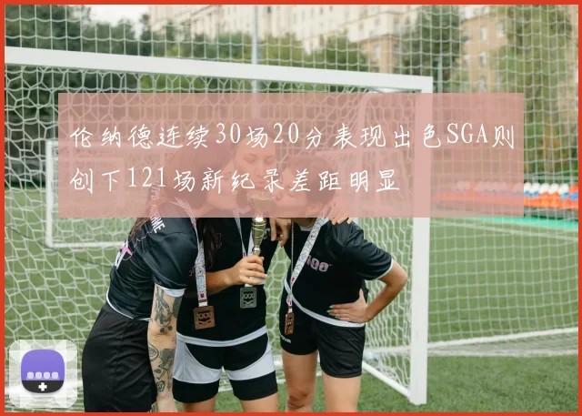 伦纳德连续30场20分表现出色SGA则创下121场新纪录差距明显