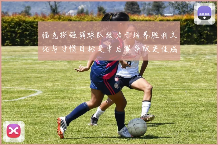 福克斯强调球队致力于培养胜利文化与习惯目标是季后赛争取更佳成绩