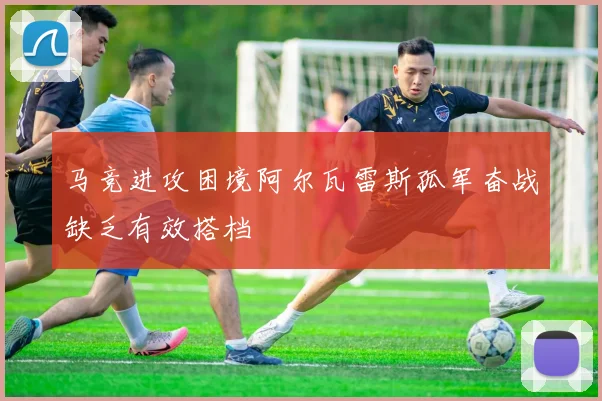 马竞进攻困境阿尔瓦雷斯孤军奋战缺乏有效搭档