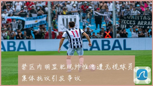 禁区内明显犯规帅惟浩遭无视球员集体抗议引发争议