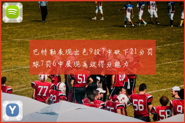 巴特勒表现出色9投7中砍下21分罚球7罚6中展现高效得分能力