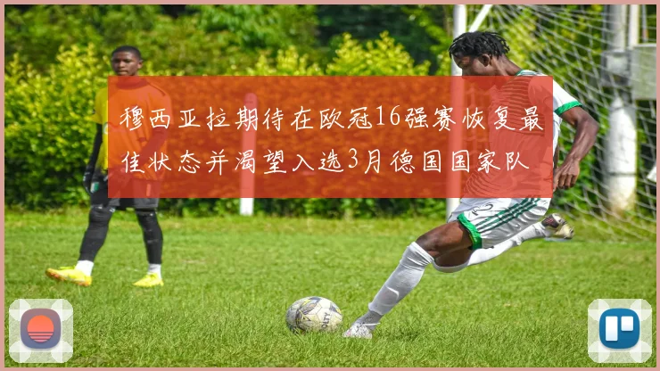 穆西亚拉期待在欧冠16强赛恢复最佳状态并渴望入选3月德国国家队