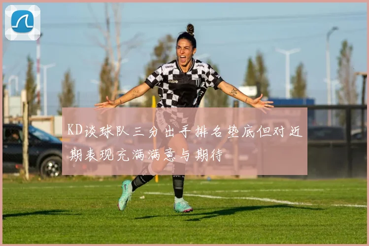 KD谈球队三分出手排名垫底但对近期表现充满满意与期待