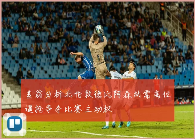 基翁分析北伦敦德比阿森纳需高位逼抢争夺比赛主动权
