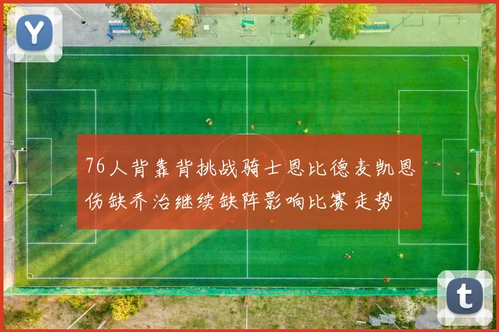 76人背靠背挑战骑士恩比德麦凯恩伤缺乔治继续缺阵影响比赛走势
