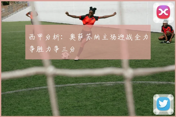 西甲分析：奥萨苏纳主场迎战全力争胜力争三分