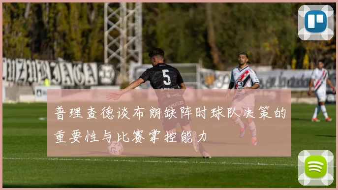普理查德谈布朗缺阵时球队决策的重要性与比赛掌控能力