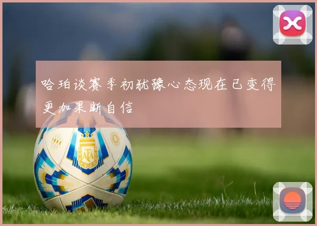 哈珀谈赛季初犹豫心态现在已变得更加果断自信