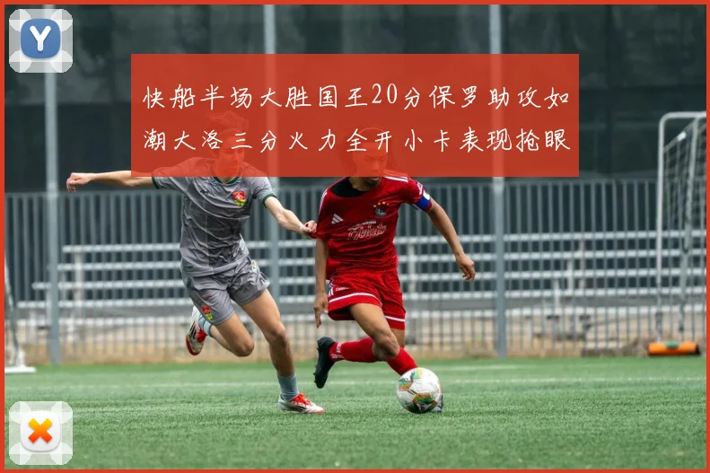 快船半场大胜国王20分保罗助攻如潮大洛三分火力全开小卡表现抢眼