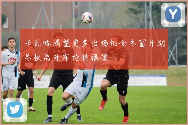 卡瓦略渴望更多出场机会冬窗计划尽快离开布伦特福德
