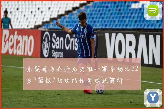 东契奇与乔丹历史唯一赛季场均32分7篮板7助攻的传奇成就解析