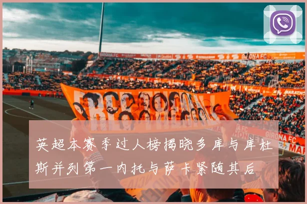 英超本赛季过人榜揭晓多库与库杜斯并列第一内托与萨卡紧随其后