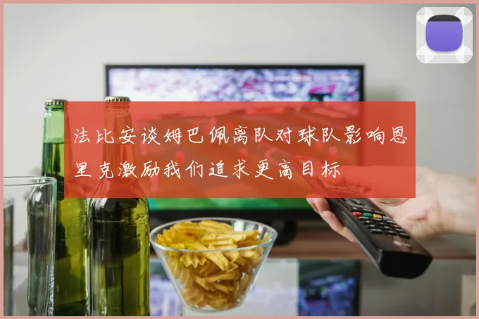 法比安谈姆巴佩离队对球队影响恩里克激励我们追求更高目标