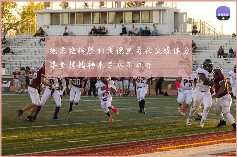 绝杀逆转胜利莫德里奇社交媒体分享坚持精神米兰永不放弃