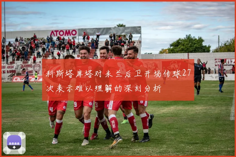 科斯塔库塔对米兰后卫开场传球27次表示难以理解的深刻分析