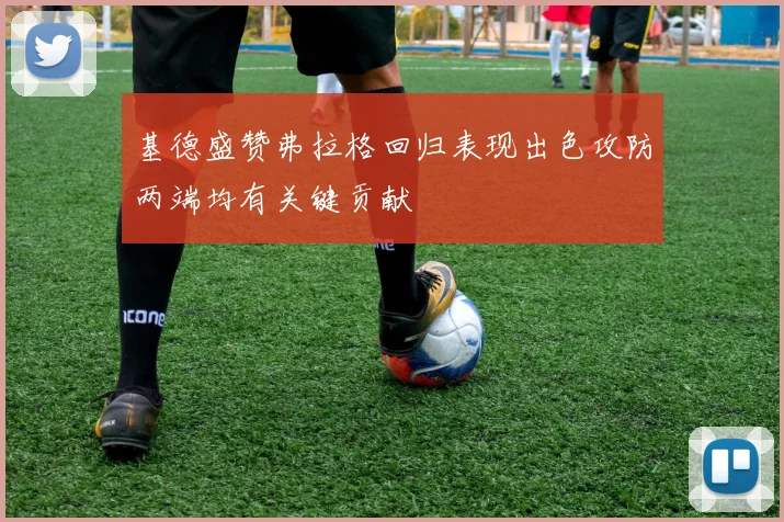 基德盛赞弗拉格回归表现出色攻防两端均有关键贡献