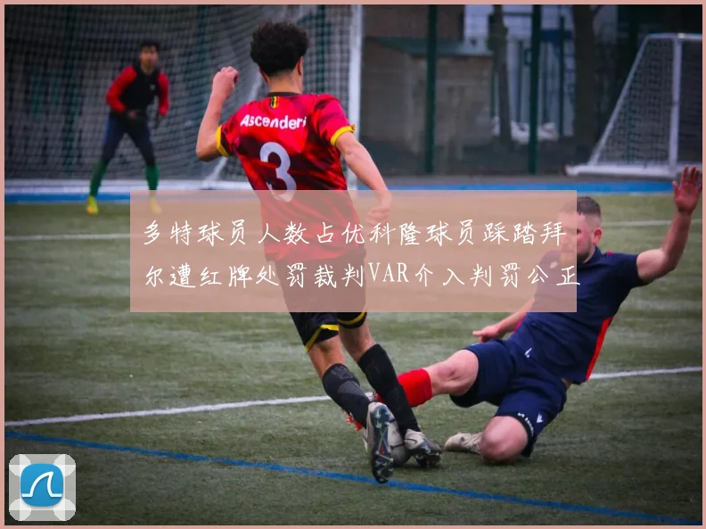 多特球员人数占优科隆球员踩踏拜尔遭红牌处罚裁判VAR介入判罚公正