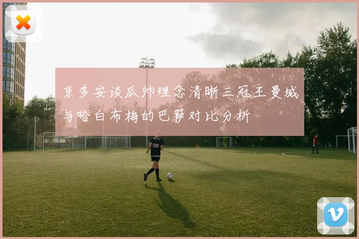 京多安谈瓜帅理念清晰三冠王曼城与哈白布梅的巴萨对比分析