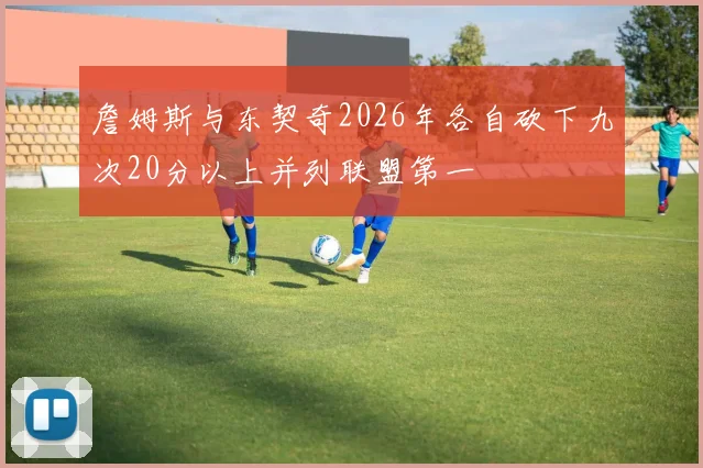 詹姆斯与东契奇2026年各自砍下九次20分以上并列联盟第一
