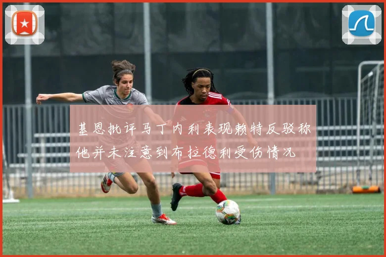 基恩批评马丁内利表现赖特反驳称他并未注意到布拉德利受伤情况