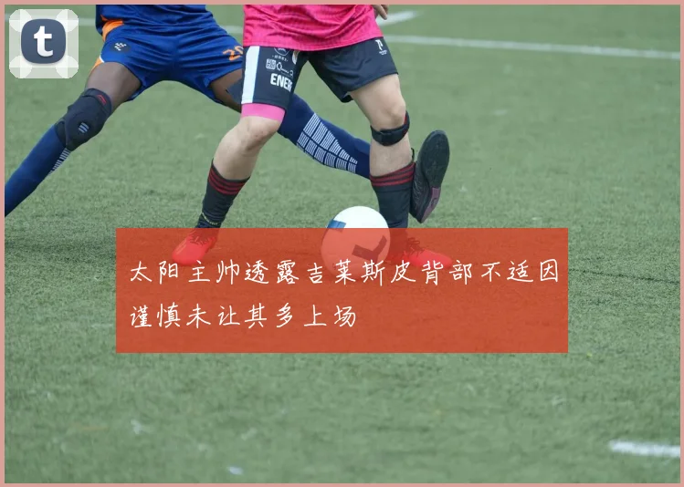 太阳主帅透露吉莱斯皮背部不适因谨慎未让其多上场