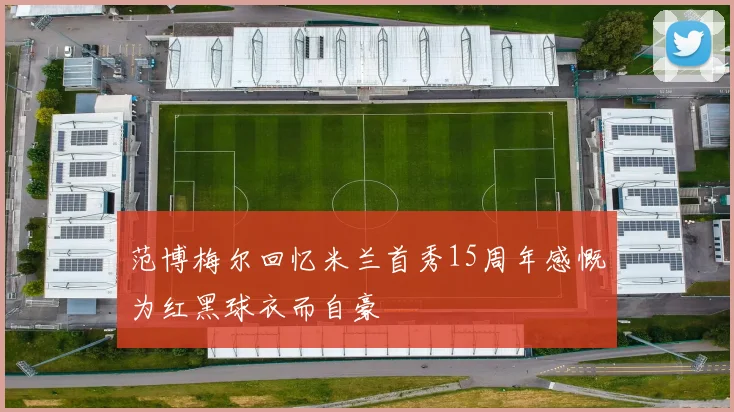 范博梅尔回忆米兰首秀15周年感慨为红黑球衣而自豪