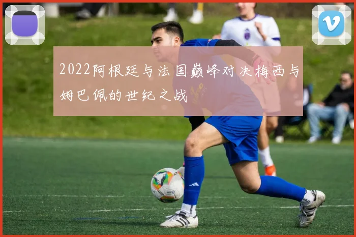 2022阿根廷与法国巅峰对决梅西与姆巴佩的世纪之战