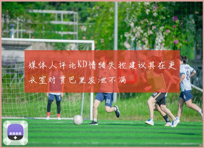 媒体人评论KD情绪失控建议其在更衣室对贾巴里发泄不满
