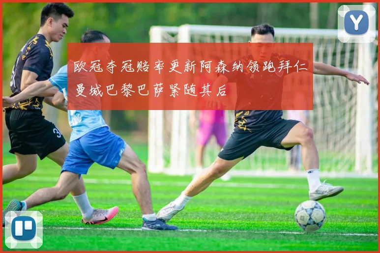 欧冠夺冠赔率更新阿森纳领跑拜仁曼城巴黎巴萨紧随其后