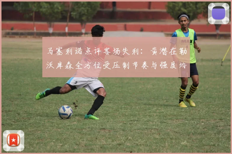 马塞利诺点评客场失利：黄潜在勒沃库森全方位受压制节奏与强度均不敌对手