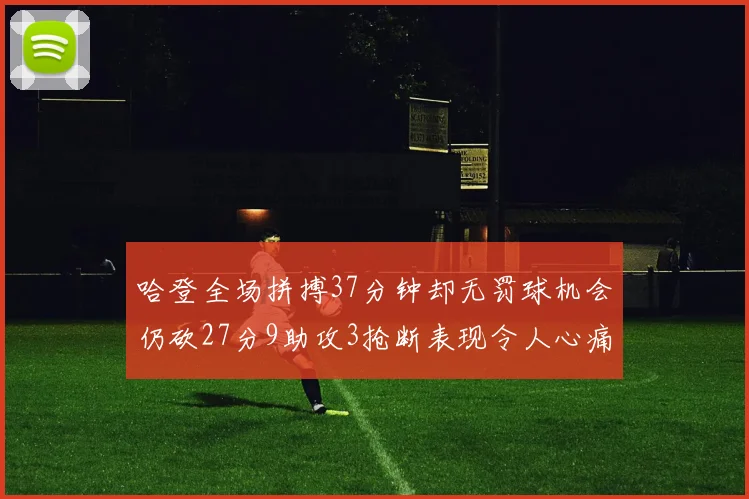 哈登全场拼搏37分钟却无罚球机会仍砍27分9助攻3抢断表现令人心痛