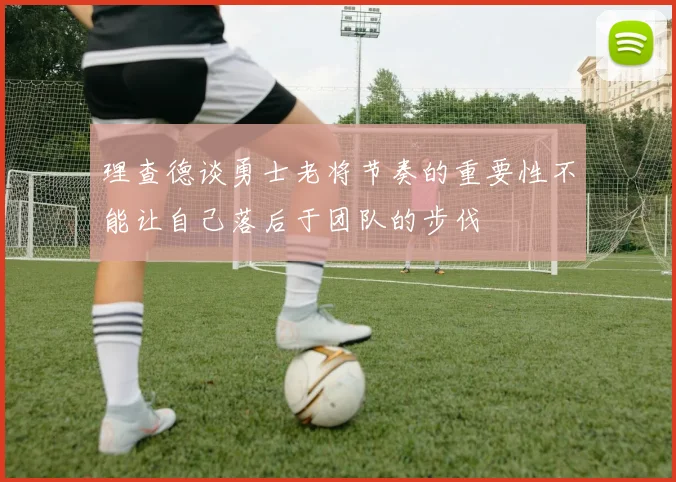 理查德谈勇士老将节奏的重要性不能让自己落后于团队的步伐