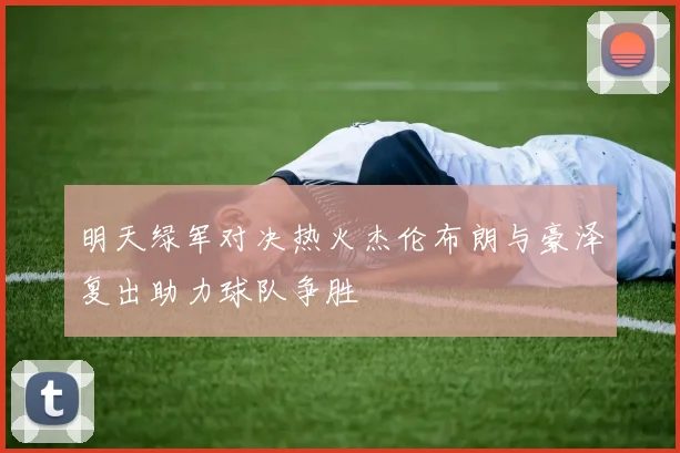 明天绿军对决热火杰伦布朗与豪泽复出助力球队争胜