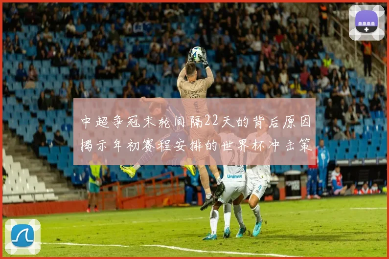 中超争冠末轮间隔22天的背后原因揭示年初赛程安排的世界杯冲击策略