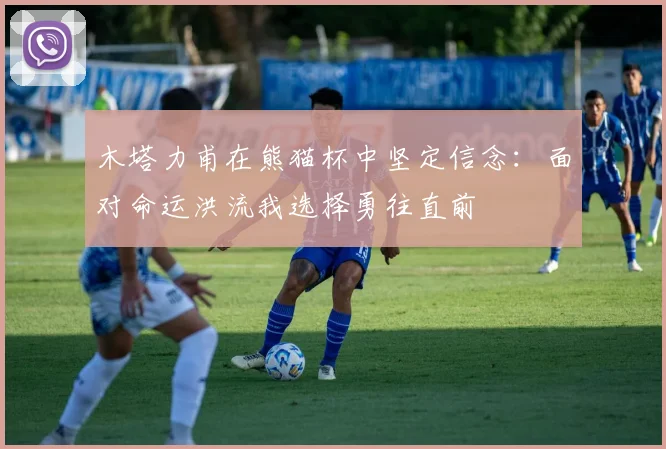 木塔力甫在熊猫杯中坚定信念：面对命运洪流我选择勇往直前