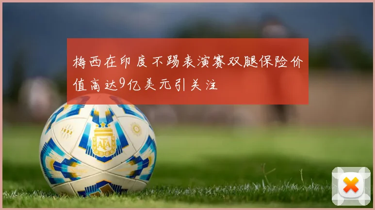 梅西在印度不踢表演赛双腿保险价值高达9亿美元引关注