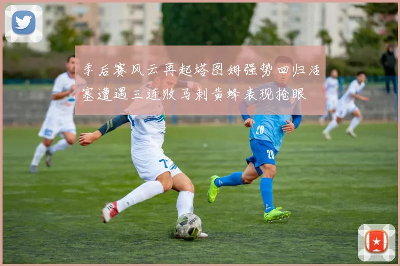 季后赛风云再起塔图姆强势回归活塞遭遇三连败马刺黄蜂表现抢眼