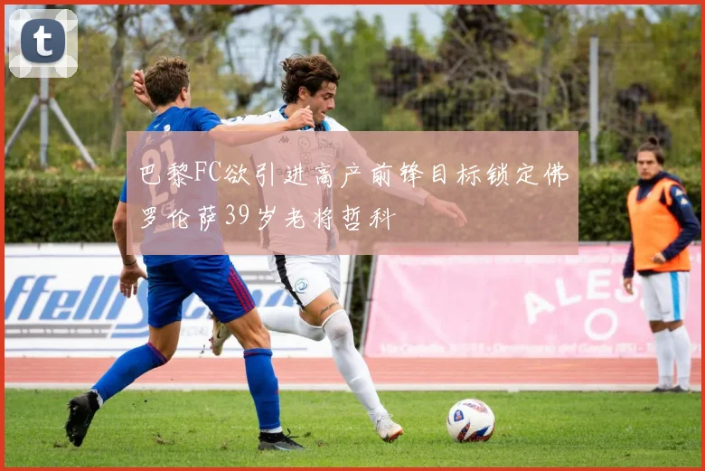 巴黎FC欲引进高产前锋目标锁定佛罗伦萨39岁老将哲科