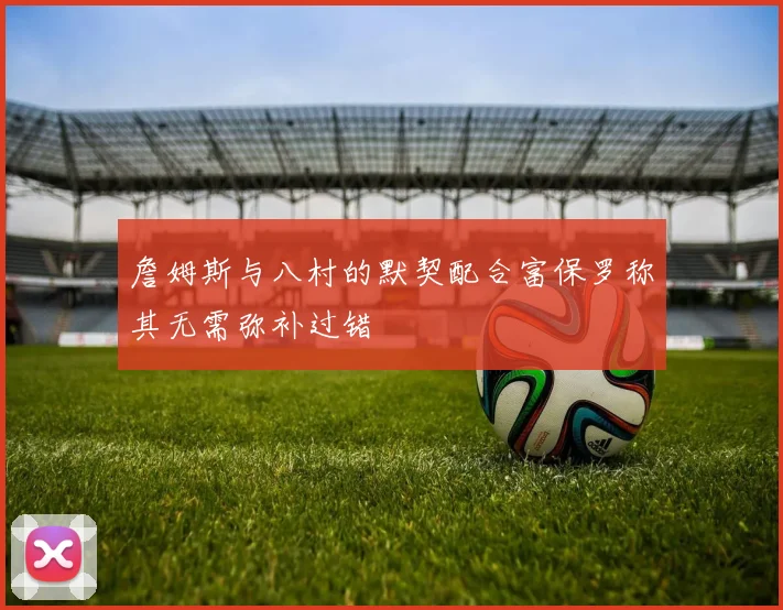 詹姆斯与八村的默契配合富保罗称其无需弥补过错