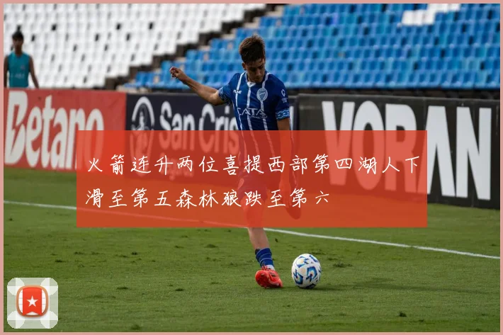 火箭连升两位喜提西部第四湖人下滑至第五森林狼跌至第六