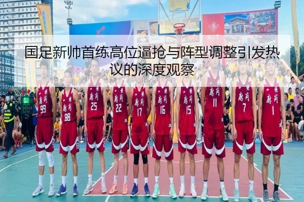 国足新帅首练高位逼抢与阵型调整引发热议的深度观察 | mksports