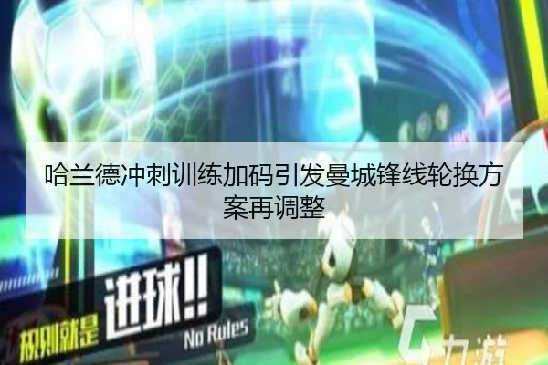 哈兰德冲刺训练加码引发曼城锋线轮换方案再调整（MKSPORTS）